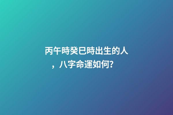 丙午時癸巳時出生的人，八字命運如何？